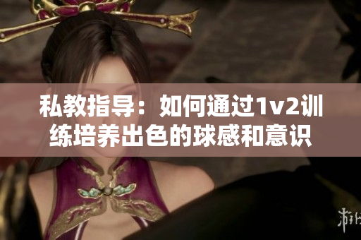 私教指导：如何通过1v2训练培养出色的球感和意识