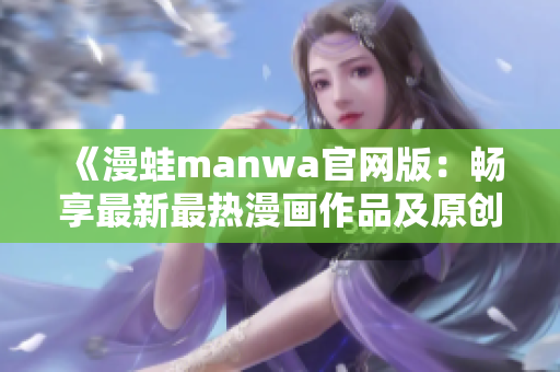 《漫蛙manwa官网版：畅享最新最热漫画作品及原创精品》