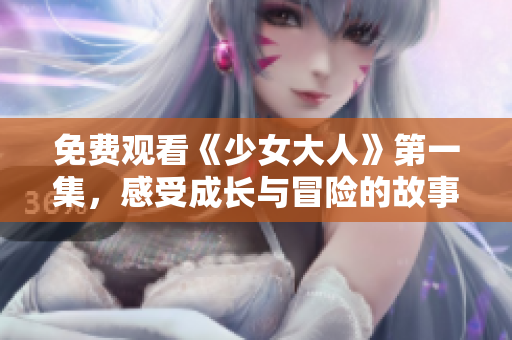 免费观看《少女大人》第一集，感受成长与冒险的故事