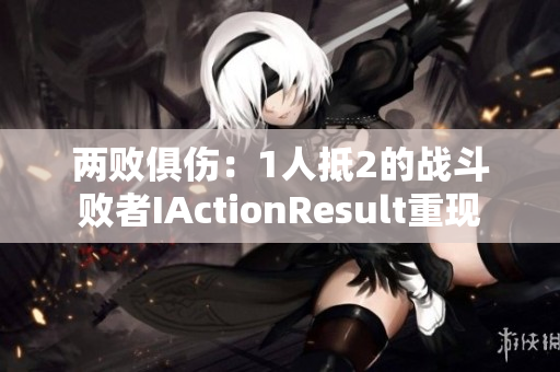 两败俱伤：1人抵2的战斗败者IActionResult重现
