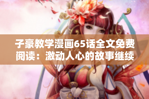 子豪教学漫画65话全文免费阅读：激动人心的故事继续上演