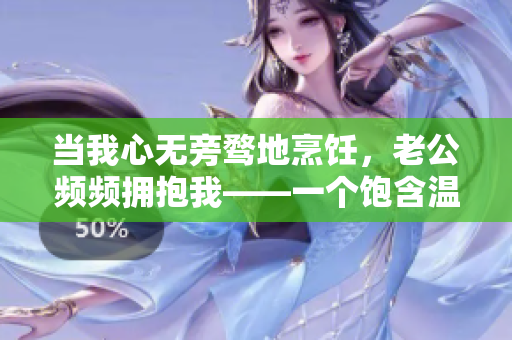 当我心无旁骛地烹饪，老公频频拥抱我——一个饱含温情的时刻