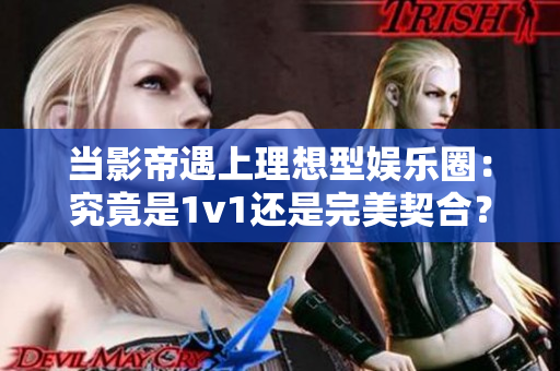 当影帝遇上理想型娱乐圈：究竟是1v1还是完美契合？