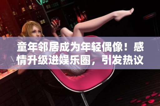 童年邻居成为年轻偶像！感情升级进娱乐圈，引发热议！