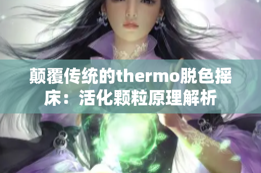 颠覆传统的thermo脱色摇床：活化颗粒原理解析