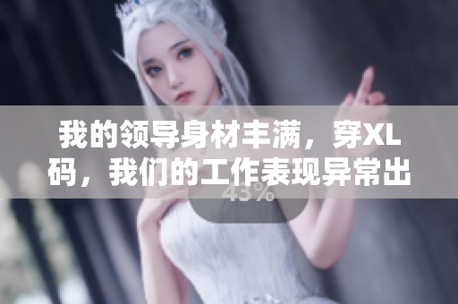 我的领导身材丰满，穿XL码，我们的工作表现异常出色