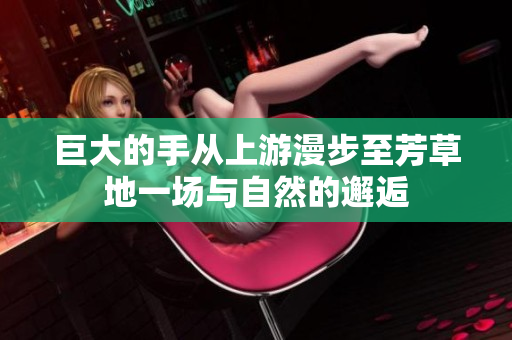 巨大的手从上游漫步至芳草地一场与自然的邂逅