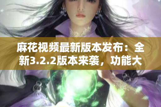 麻花视频最新版本发布：全新3.2.2版本来袭，功能大升级！