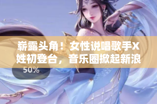 崭露头角！女性说唱歌手X姓初登台，音乐圈掀起新浪潮