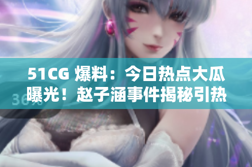 51CG 爆料：今日热点大瓜曝光！赵子涵事件揭秘引热议