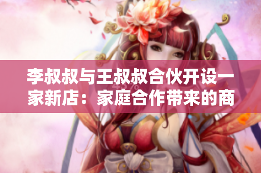李叔叔与王叔叔合伙开设一家新店：家庭合作带来的商机
