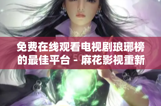 免费在线观看电视剧琅琊榜的最佳平台 - 麻花影视重新定义观影体验