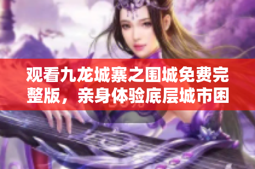 观看九龙城寨之围城免费完整版，亲身体验底层城市困境