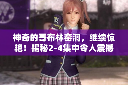 神奇的哥布林窑洞，继续惊艳！揭秘2-4集中令人震撼的故事