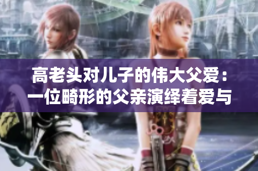 高老头对儿子的伟大父爱：一位畸形的父亲演绎着爱与责任
