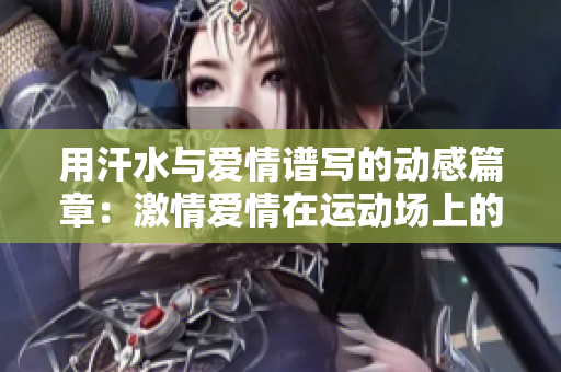 用汗水与爱情谱写的动感篇章：激情爱情在运动场上的绽放