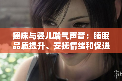 摇床与婴儿喘气声音：睡眠品质提升、安抚情绪和促进健康的益处