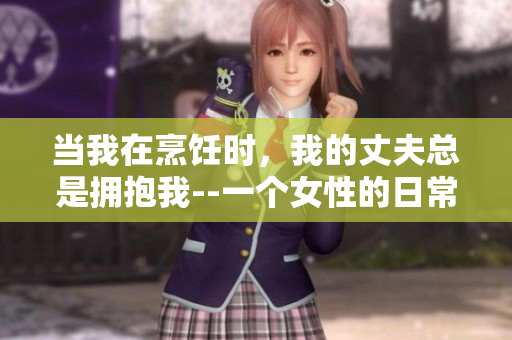 当我在烹饪时，我的丈夫总是拥抱我--一个女性的日常经历