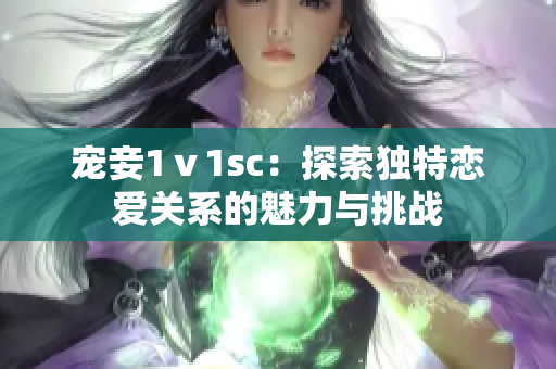 宠妾1ⅴ1sc：探索独特恋爱关系的魅力与挑战