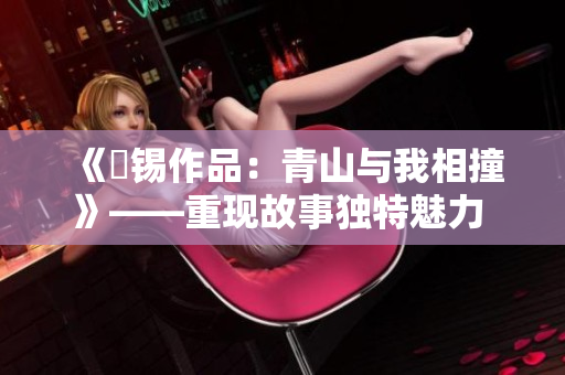 《姀锡作品：青山与我相撞》——重现故事独特魅力 