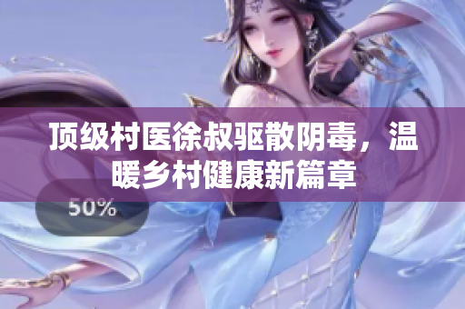 顶级村医徐叔驱散阴毒，温暖乡村健康新篇章
