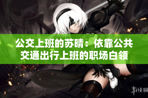 公交上班的苏晴：依靠公共交通出行上班的职场白领