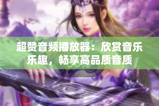 超赞音频播放器：欣赏音乐乐趣，畅享高品质音质