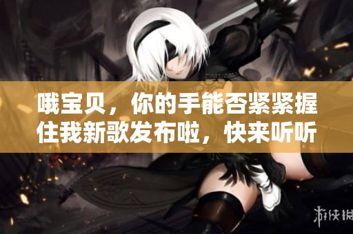 哦宝贝，你的手能否紧紧握住我新歌发布啦，快来听听！