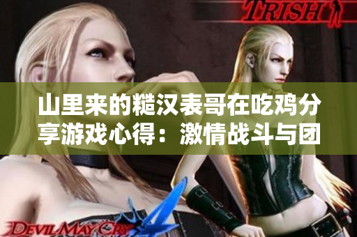 山里来的糙汉表哥在吃鸡分享游戏心得：激情战斗与团队合作