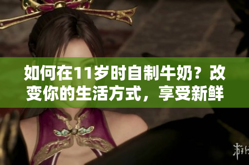 如何在11岁时自制牛奶？改变你的生活方式，享受新鲜的家制牛奶!