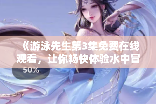 《游泳先生第3集免费在线观看，让你畅快体验水中冒险旅程》