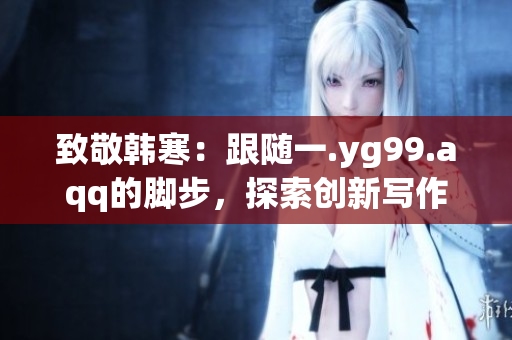致敬韩寒：跟随一.yg99.aqq的脚步，探索创新写作之路