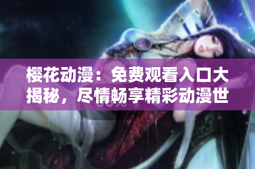 樱花动漫：免费观看入口大揭秘，尽情畅享精彩动漫世界