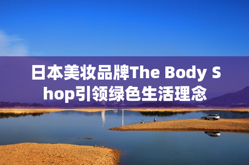 日本美妆品牌The Body Shop引领绿色生活理念