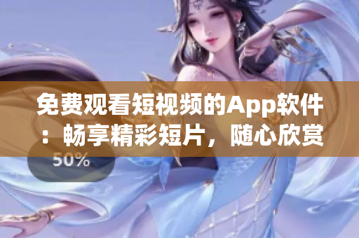 免费观看短视频的App软件：畅享精彩短片，随心欣赏！