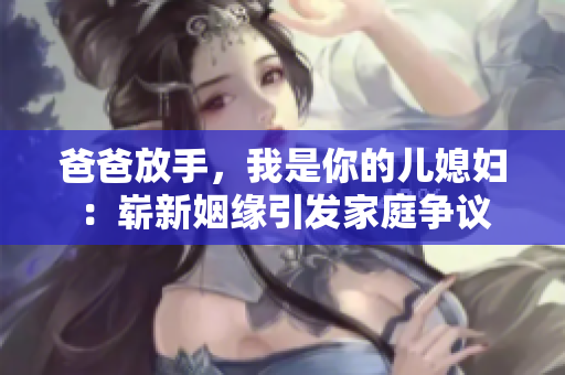 爸爸放手，我是你的儿媳妇：崭新姻缘引发家庭争议