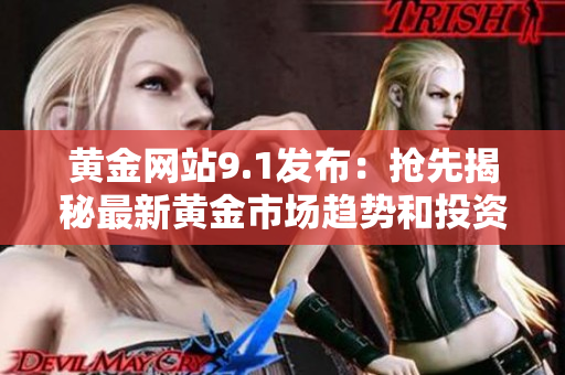 黄金网站9.1发布：抢先揭秘最新黄金市场趋势和投资策略