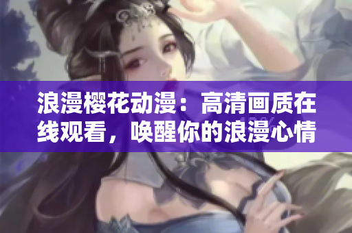 浪漫樱花动漫：高清画质在线观看，唤醒你的浪漫心情