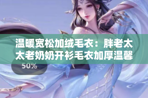 温暖宽松加绒毛衣：胖老太太老奶奶开衫毛衣加厚温馨冬季款