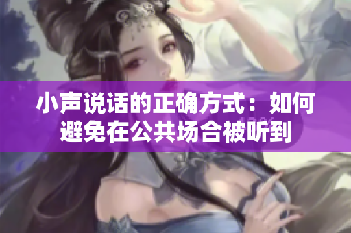 小声说话的正确方式：如何避免在公共场合被听到