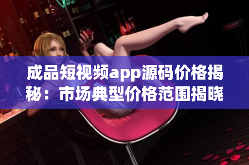 成品短视频app源码价格揭秘：市场典型价格范围揭晓