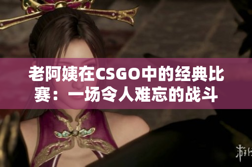 老阿姨在CSGO中的经典比赛：一场令人难忘的战斗