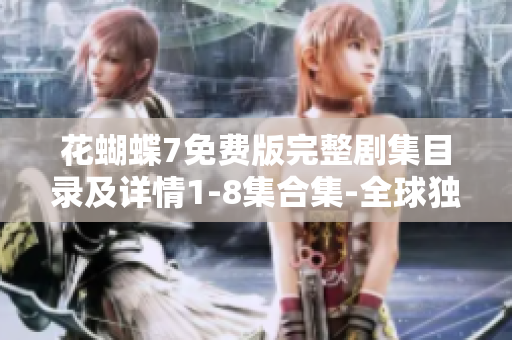 花蝴蝶7免费版完整剧集目录及详情1-8集合集-全球独家免费资源