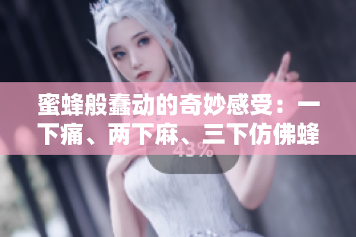 蜜蜂般蠢动的奇妙感受：一下痛、两下麻、三下仿佛蜂蜜涌动