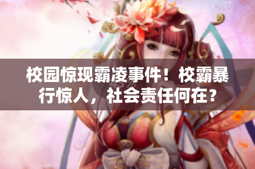 校园惊现霸凌事件！校霸暴行惊人，社会责任何在？