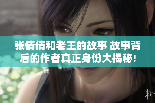 张倩倩和老王的故事 故事背后的作者真正身份大揭秘!