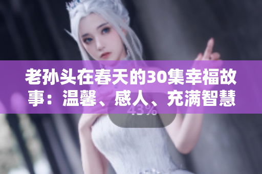 老孙头在春天的30集幸福故事：温馨、感人、充满智慧