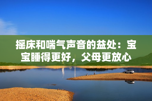 摇床和喘气声音的益处：宝宝睡得更好，父母更放心