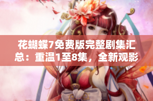 花蝴蝶7免费版完整剧集汇总：重温1至8集，全新观影体验