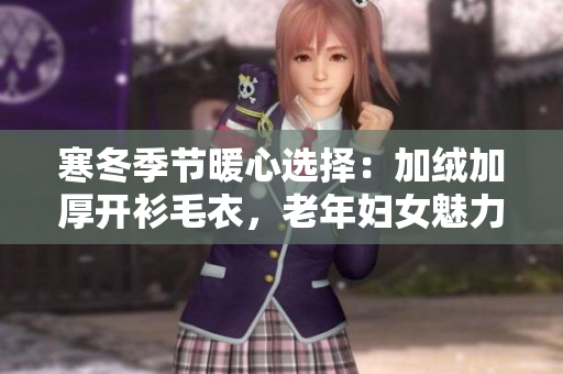 寒冬季节暖心选择：加绒加厚开衫毛衣，老年妇女魅力展现
